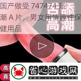 國產做受747474高潮A片男女用情趣性保健用品