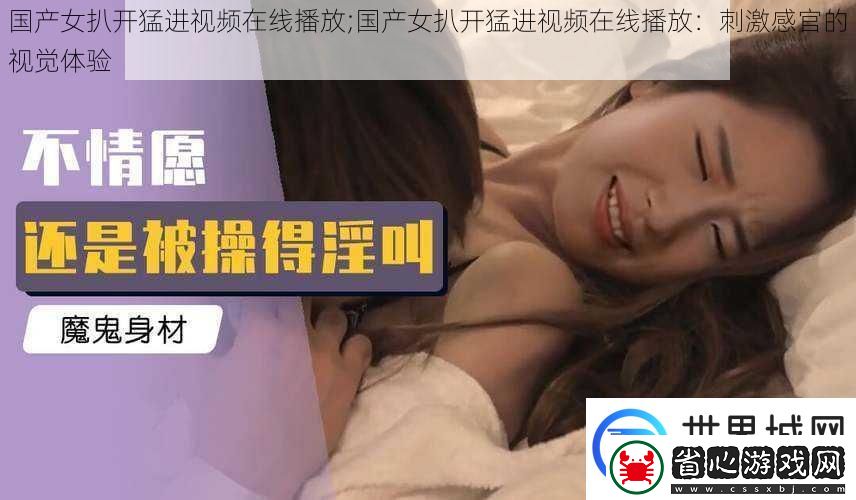 國產女扒開猛進視頻在線播放;國產女扒開猛進視頻在線播放