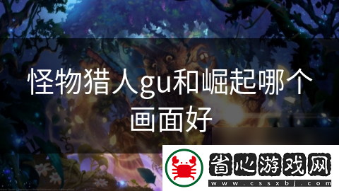 怪物獵人gu和崛起哪個畫面好