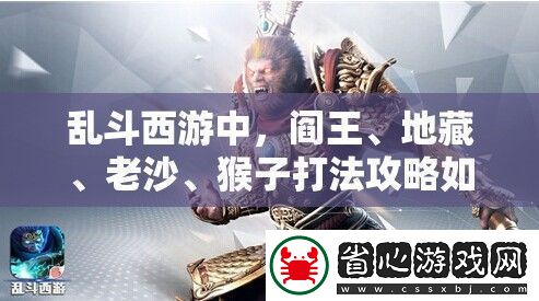 亂斗西游中閻王、地藏、老沙、猴子打法攻略如何演變全面解析專題