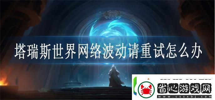 塔瑞斯世界絡波動請重試怎么辦